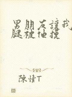 男朋友让我打开腿被他摸