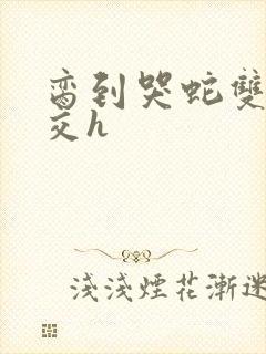 脔到哭蛇双根宫交h