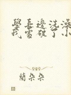 学长边洗澡边把我处破了小说