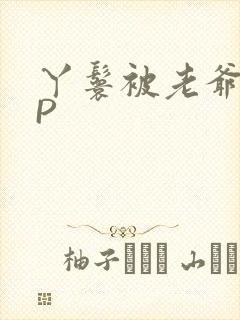 丫鬟被老爷玩NP