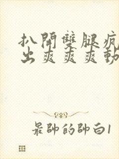 扒开双腿疯狂进出爽爽爽动态照片