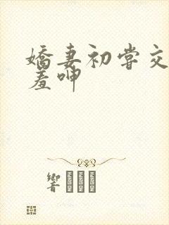 娇妻初尝交换害羞呻