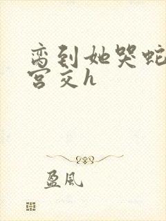 脔到她哭蛇双根宫交h