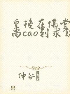 皇后在佛堂被和尚cao到求饶