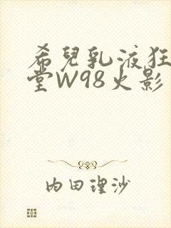 希儿乳液狂飙天堂W98火影