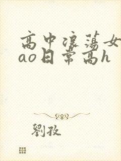 高中浪荡女挨cao日常高h