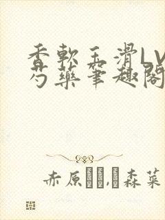 香软玉滑LVL芍药笔趣阁