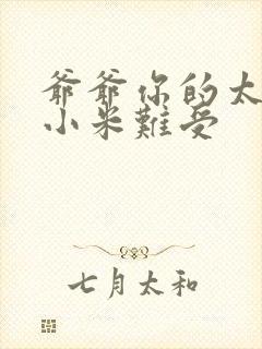 爷爷你的太大了小米难受