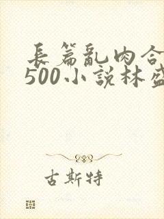 长篇乱肉合集乱500小说林盛