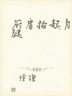 厨房抬起月月的腿