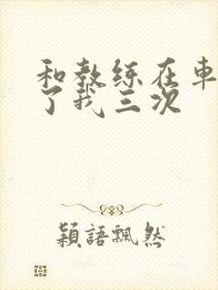 和教练在车里干了我三次