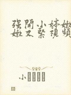 强开小婷嫩苞又嫩又紧视频