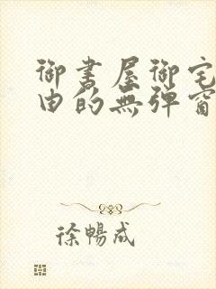 御书屋御宅屋自由的无弹窗小说阅读