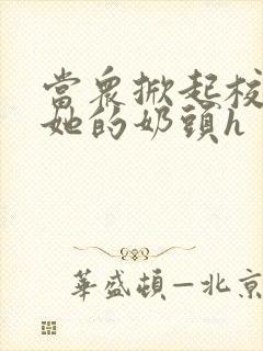 当众掀起校服揉她的奶头h