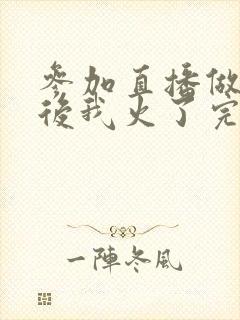 参加直播做综艺后我火了完整版