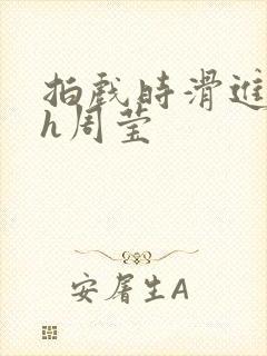 拍戏时滑进去了h周莹