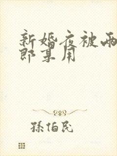 新婚夜被两个伴郎享用