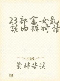 23部禽女乱小说内裤畸情视频
