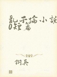 乱子伦小说500短篇