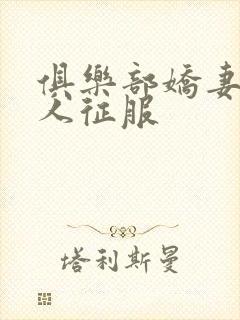 俱乐部娇妻被黑人征服