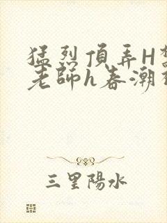 猛烈顶弄H禁欲老师h春潮视频