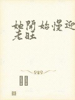 她开始慢迎迎合老旺