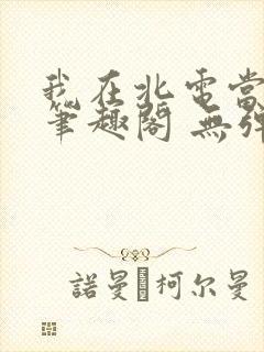 我在北电当教兽笔趣阁 无弹窗