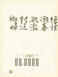 乡村欲潮绝色村妇泛滥春情