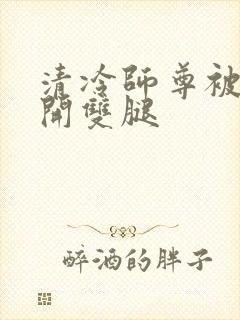 清冷师尊被迫张开双腿