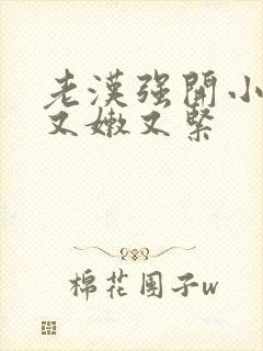 老汉强开小嫩苞又嫩又紧