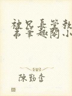 被兄长管教的弟弟笔趣阁小说