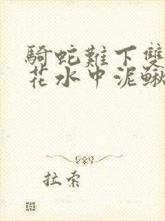 骑蛇难下双金银花水中泥鳅双男主