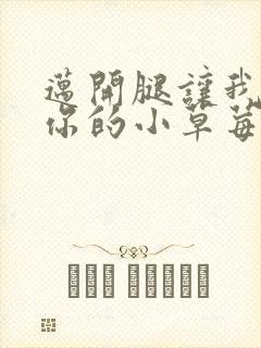 迈开腿让我看看你的小草莓