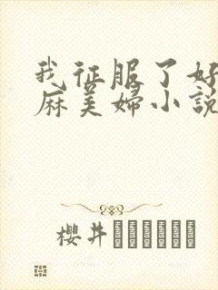 我征服了好友麻麻美妇小说