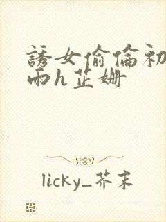 诱女偷伦初尝云雨h芷姗