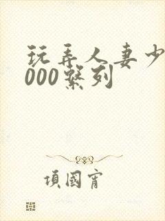 玩弄人妻少妇1000系列