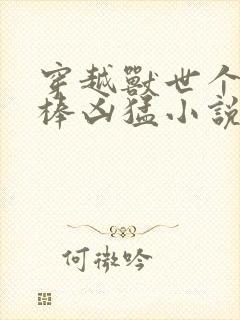 穿越兽世个个巨棒凶猛小说