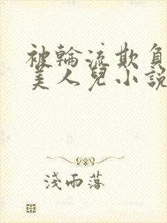 被轮流欺负的大美人儿小说