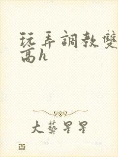 玩弄调教双胞胎高h