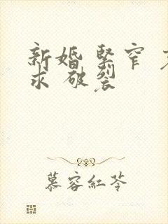 新婚 紧窄 哀求 破裂