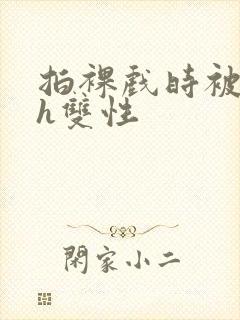 拍裸戏时被c了h双性