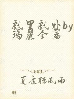 戏里戏外by苏玛丽全篇