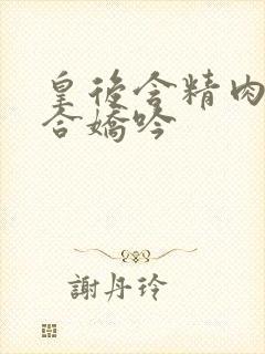 皇后含精肉臀迎合娇吟