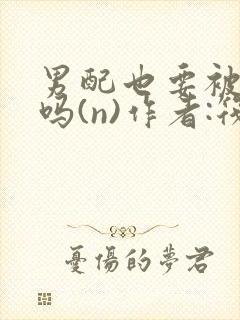 男配也要被爆炒吗(n)作者:筏喻