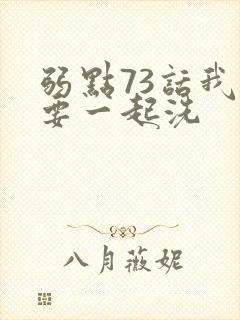 弱点73话我也要一起洗
