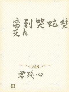 脔到哭蛇双根宫交h