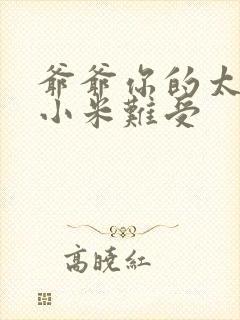 爷爷你的太大了小米难受