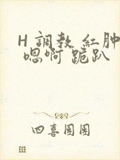 H 调教 红肿 嗯啊 跪趴