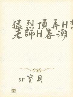 猛烈顶弄H禁欲老师H春潮