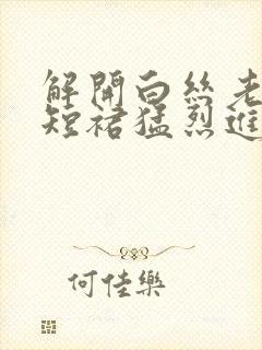 解开白丝老师的短裙猛烈进入